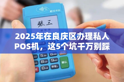 2025年在良庆区办理私人POS机，这5个坑千万别踩！
