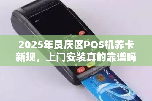 2025年良庆区POS机养卡新规，上门安装真的靠谱吗？