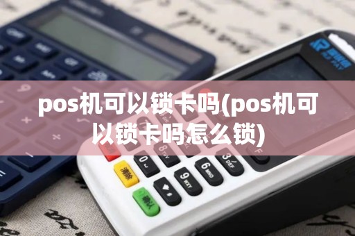 pos机可以锁卡吗(pos机可以锁卡吗怎么锁)