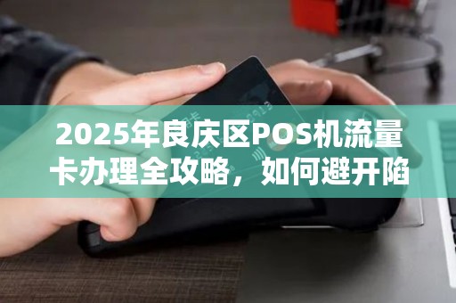 2025年良庆区POS机流量卡办理全攻略，如何避开陷阱选到正规渠道？