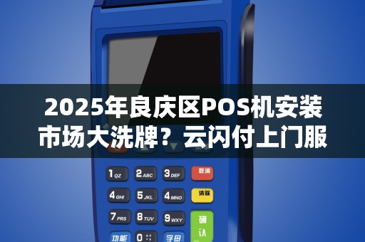 2025年良庆区POS机安装市场大洗牌？云闪付上门服务成商家新宠！