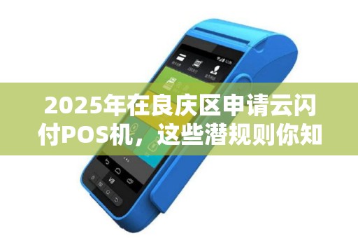 2025年在良庆区申请云闪付POS机，这些潜规则你知道吗？