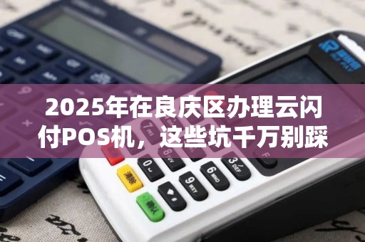 2025年在良庆区办理云闪付POS机，这些坑千万别踩！