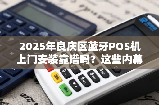 2025年良庆区蓝牙POS机上门安装靠谱吗？这些内幕你必须知道！