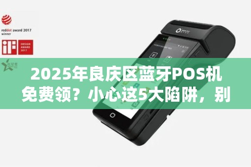2025年良庆区蓝牙POS机免费领？小心这5大陷阱，别让‘正规’变‘套路’