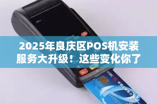 2025年良庆区POS机安装服务大升级！这些变化你了解吗？
