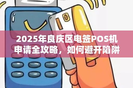 2025年良庆区电签POS机申请全攻略，如何避开陷阱选正规渠道？