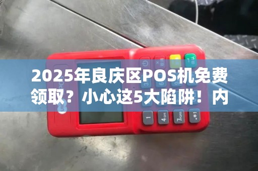 2025年良庆区POS机免费领取？小心这5大陷阱！内附正规办理全攻略