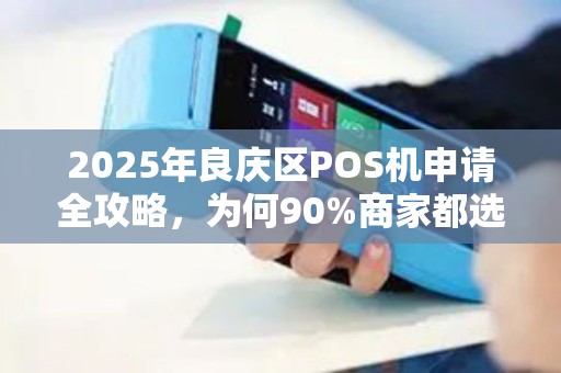 2025年良庆区POS机申请全攻略，为何90%商家都选拉卡拉？