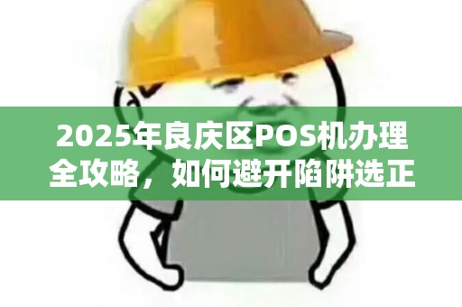 2025年良庆区POS机办理全攻略，如何避开陷阱选正规拉卡拉？