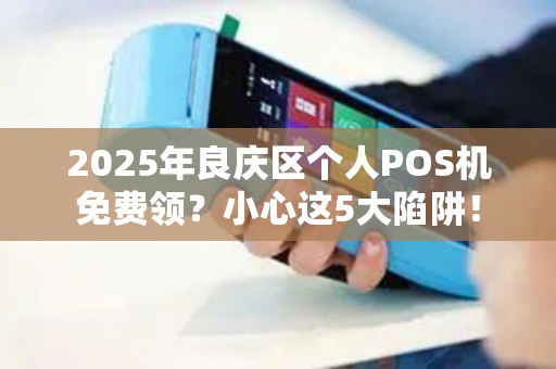 2025年良庆区个人POS机免费领？小心这5大陷阱！