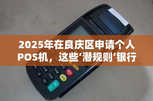 2025年在良庆区申请个人POS机，这些‘潜规则’银行不会告诉你！
