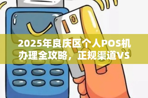 2025年良庆区个人POS机办理全攻略，正规渠道VS隐藏风险，你选对了吗？