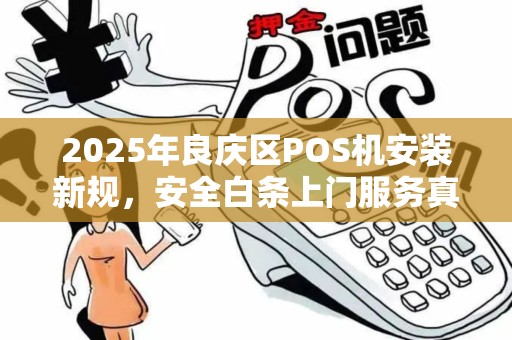 2025年良庆区POS机安装新规，安全白条上门服务真的靠谱吗？