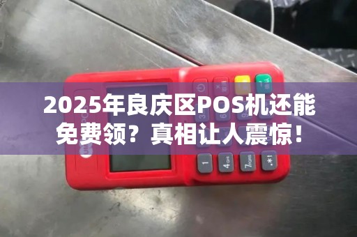 2025年良庆区POS机还能免费领？真相让人震惊！