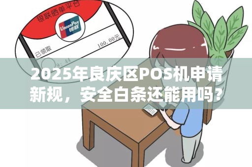 2025年良庆区POS机申请新规，安全白条还能用吗？