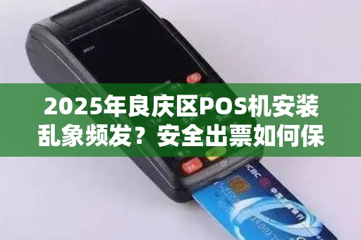 2025年良庆区POS机安装乱象频发？安全出票如何保障？