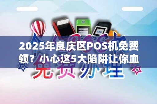2025年良庆区POS机免费领？小心这5大陷阱让你血本无归！