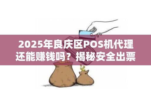 2025年良庆区POS机代理还能赚钱吗？揭秘安全出票背后的暴利真相！