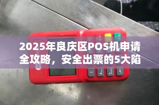 2025年良庆区POS机申请全攻略，安全出票的5大陷阱，90%商家已中招！