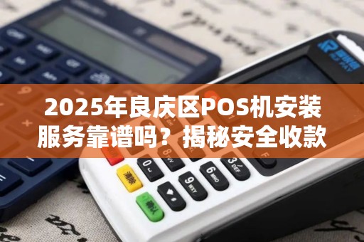 2025年良庆区POS机安装服务靠谱吗？揭秘安全收款背后的真相！