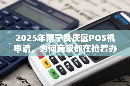 2025年南宁良庆区POS机申请，为何商家都在抢着办理？