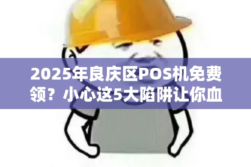 2025年良庆区POS机免费领？小心这5大陷阱让你血本无归！