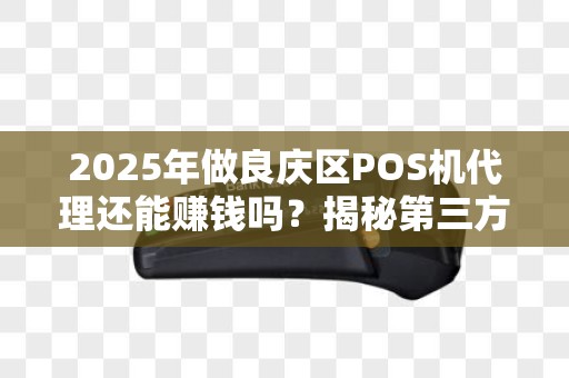 2025年做良庆区POS机代理还能赚钱吗？揭秘第三方支付行业新机遇！