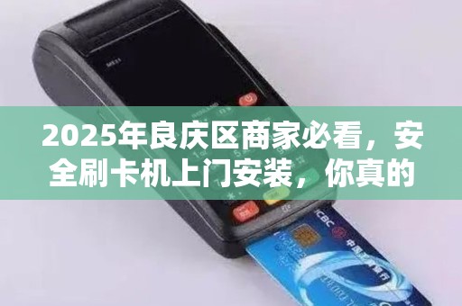 2025年良庆区商家必看，安全刷卡机上门安装，你真的选对了吗？