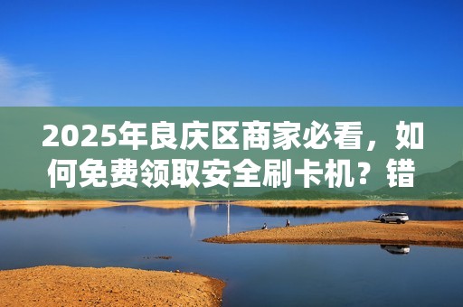 2025年良庆区商家必看，如何免费领取安全刷卡机？错过再等一年！