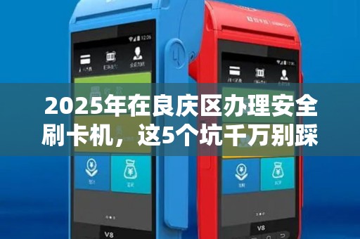 2025年在良庆区办理安全刷卡机，这5个坑千万别踩！