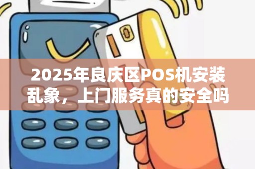 2025年良庆区POS机安装乱象，上门服务真的安全吗？