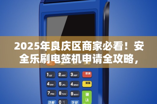 2025年良庆区商家必看！安全乐刷电签机申请全攻略，你符合条件吗？