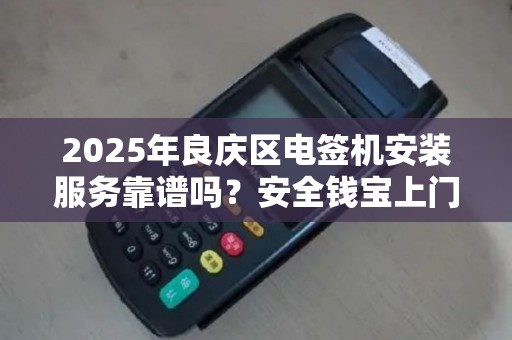 2025年良庆区电签机安装服务靠谱吗？安全钱宝上门服务实测！