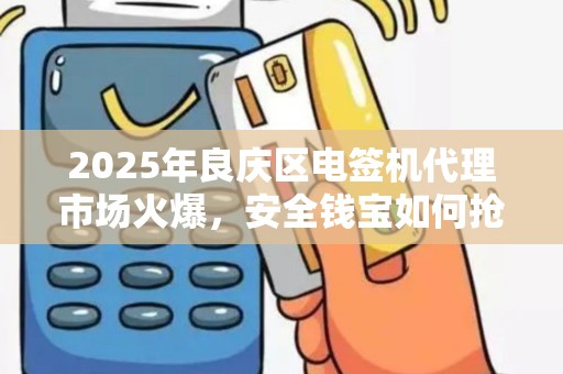 2025年良庆区电签机代理市场火爆，安全钱宝如何抢占先机？