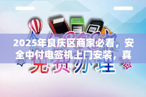 2025年良庆区商家必看，安全中付电签机上门安装，真的靠谱吗？