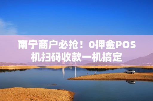南宁商户必抢！0押金POS机扫码收款一机搞定