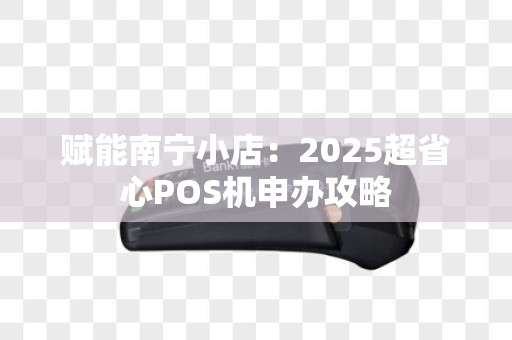 赋能南宁小店：2025超省心POS机申办攻略