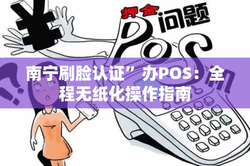 南宁刷脸认证”办POS：全程无纸化操作指南
