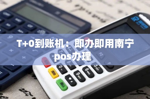 T+0到账机：即办即用南宁pos办理  