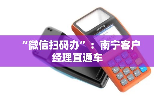 “微信扫码办”：南宁客户经理直通车