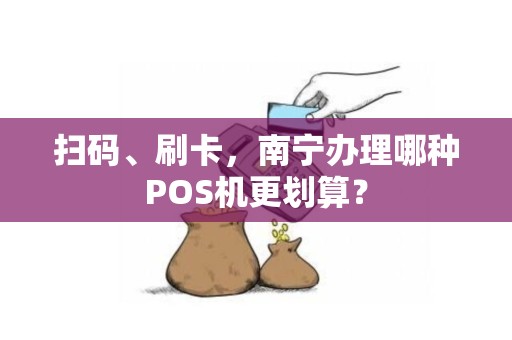 扫码、刷卡，南宁办理哪种POS机更划算？