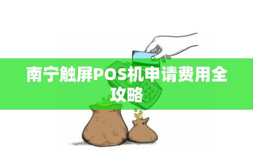 南宁触屏POS机申请费用全攻略