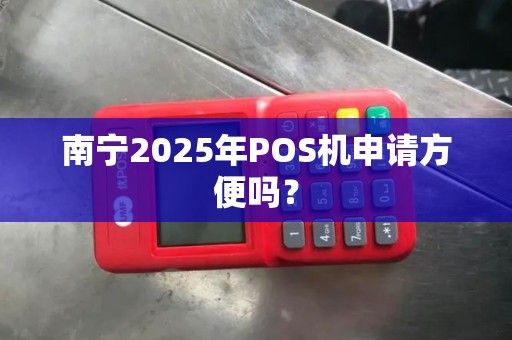 南宁2025年POS机申请方便吗？