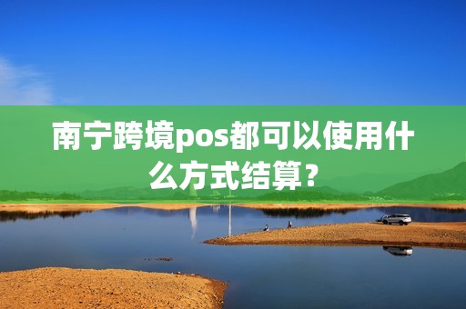 南宁跨境pos都可以使用什么方式结算？
