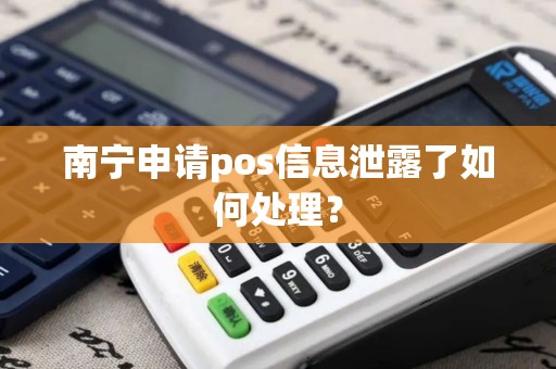 南宁申请pos信息泄露了如何处理？