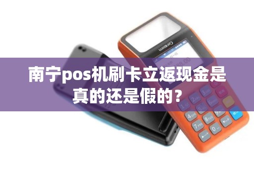 南宁pos机刷卡立返现金是真的还是假的？