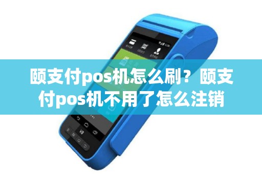 颐支付pos机怎么刷？颐支付pos机不用了怎么注销
