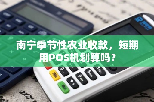 南宁季节性农业收款，短期用POS机划算吗？
