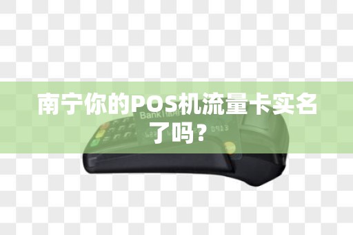 南宁你的POS机流量卡实名了吗？